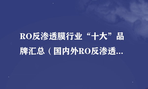 RO反渗透膜行业“十大”品牌汇总（国内外RO反渗透膜公司汇总）