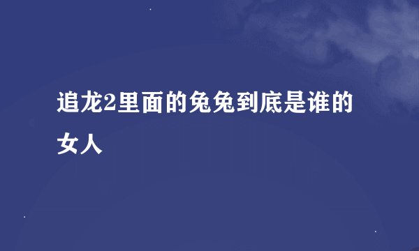 追龙2里面的兔兔到底是谁的女人