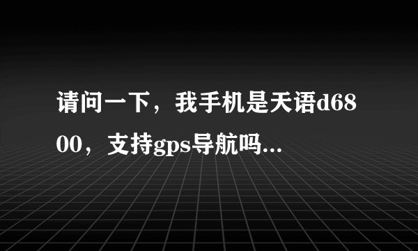 请问一下，我手机是天语d6800，支持gps导航吗？要是支持的话，可以到哪里下载gps软件呢？