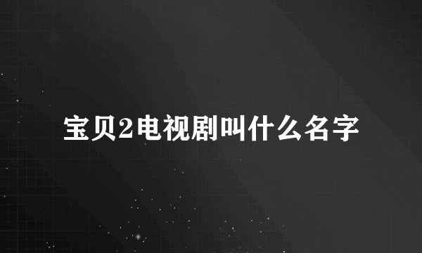 宝贝2电视剧叫什么名字