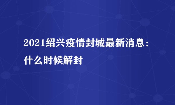 2021绍兴疫情封城最新消息：什么时候解封