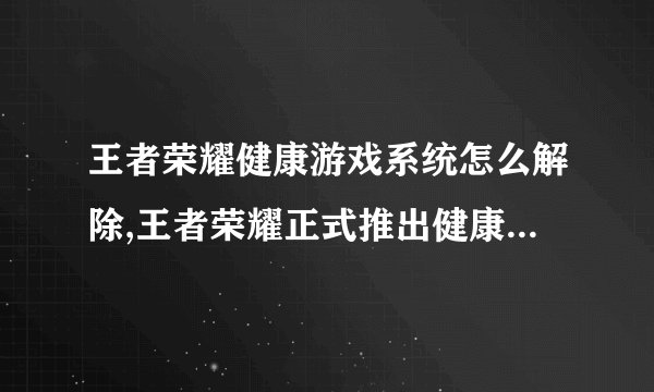 王者荣耀健康游戏系统怎么解除,王者荣耀正式推出健康游戏提示系统