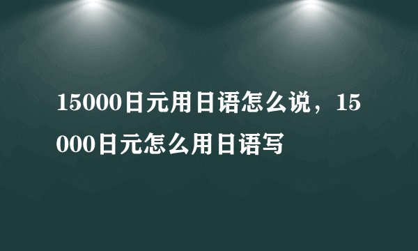 15000日元用日语怎么说，15000日元怎么用日语写