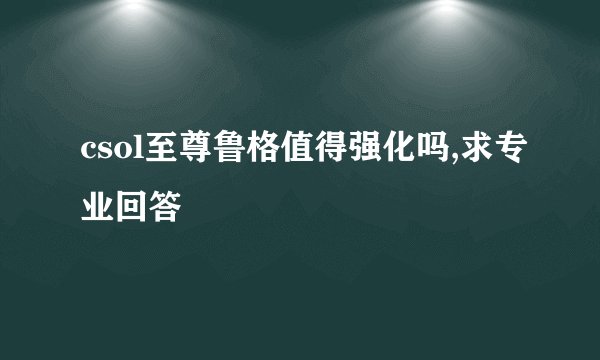 csol至尊鲁格值得强化吗,求专业回答