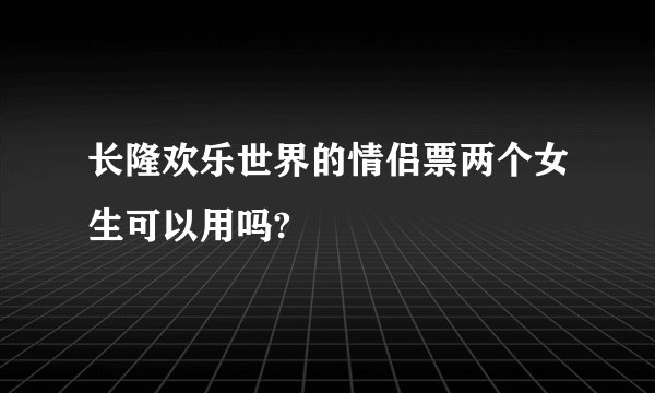 长隆欢乐世界的情侣票两个女生可以用吗?