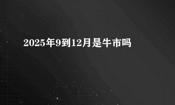 2025年9到12月是牛市吗