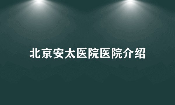 北京安太医院医院介绍