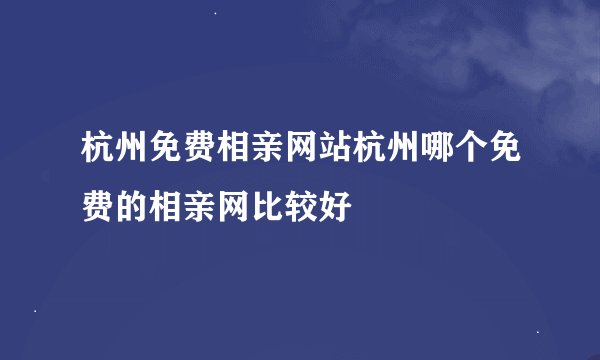 杭州免费相亲网站杭州哪个免费的相亲网比较好