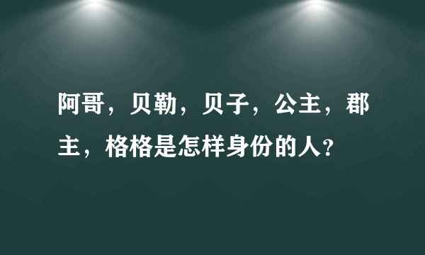 阿哥，贝勒，贝子，公主，郡主，格格是怎样身份的人？
