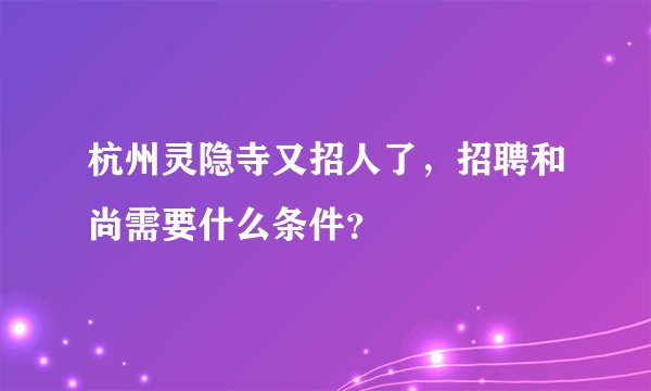 杭州灵隐寺又招人了，招聘和尚需要什么条件？