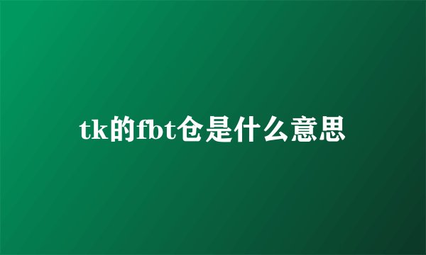 tk的fbt仓是什么意思