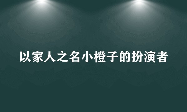 以家人之名小橙子的扮演者