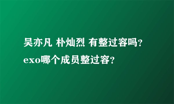 吴亦凡 朴灿烈 有整过容吗？ exo哪个成员整过容？