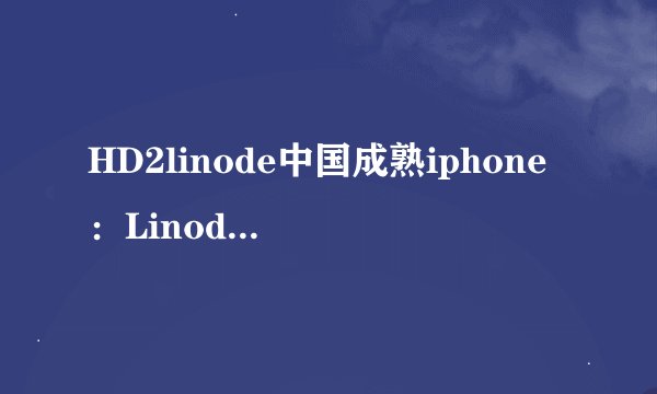 HD2linode中国成熟iphone：Linode中国为HD2提供成熟的iPhone支持