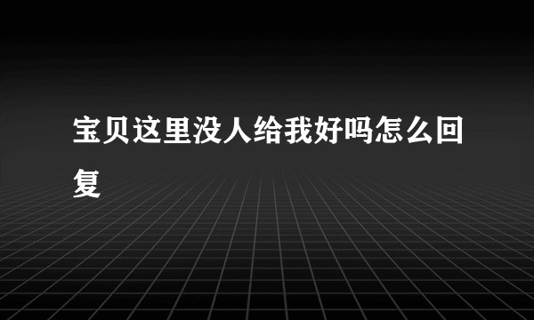 宝贝这里没人给我好吗怎么回复