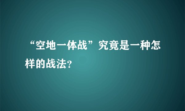 “空地一体战”究竟是一种怎样的战法？