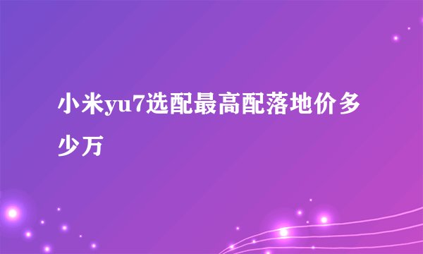 小米yu7选配最高配落地价多少万