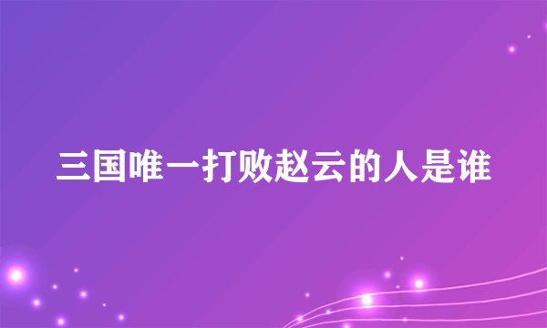三国唯一打败赵云的人是谁