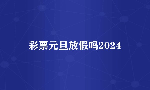 彩票元旦放假吗2024