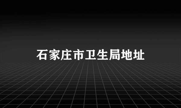 石家庄市卫生局地址