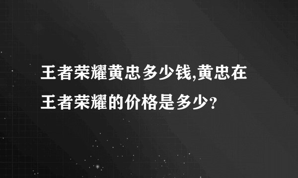 王者荣耀黄忠多少钱,黄忠在王者荣耀的价格是多少？
