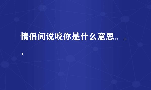 情侣间说咬你是什么意思。。,