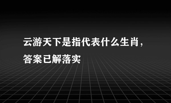 云游天下是指代表什么生肖，答案已解落实