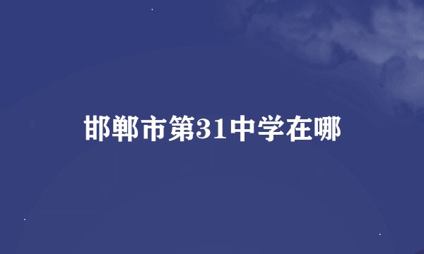 邯郸市第31中学在哪