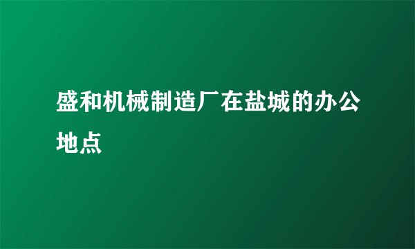 盛和机械制造厂在盐城的办公地点