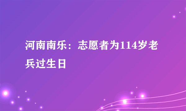 河南南乐：志愿者为114岁老兵过生日