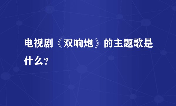电视剧《双响炮》的主题歌是什么？