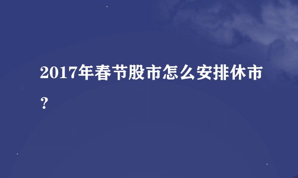 2017年春节股市怎么安排休市？
