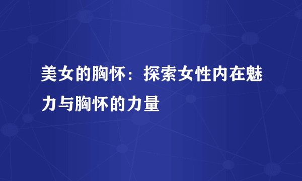 美女的胸怀：探索女性内在魅力与胸怀的力量