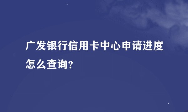 广发银行信用卡中心申请进度怎么查询？