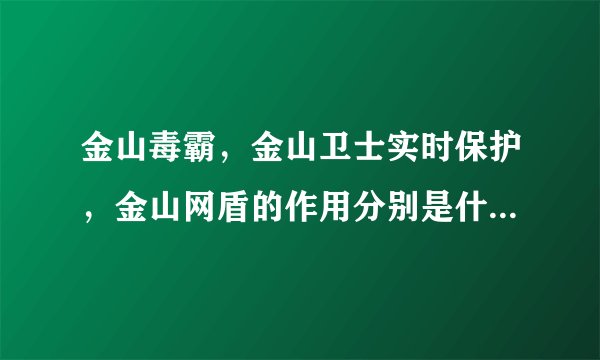 金山毒霸，金山卫士实时保护，金山网盾的作用分别是什么，有什么作用？