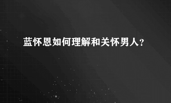 蓝怀恩如何理解和关怀男人？