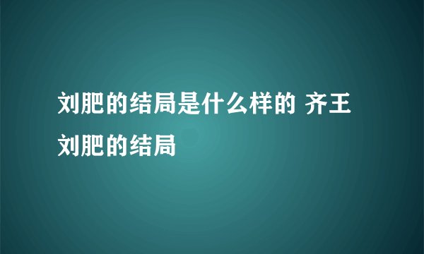 刘肥的结局是什么样的 齐王刘肥的结局