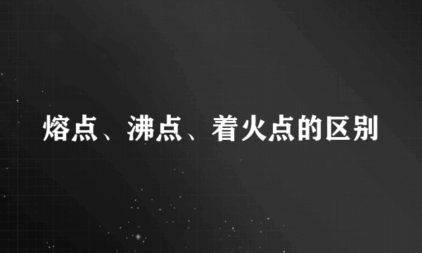 熔点、沸点、着火点的区别