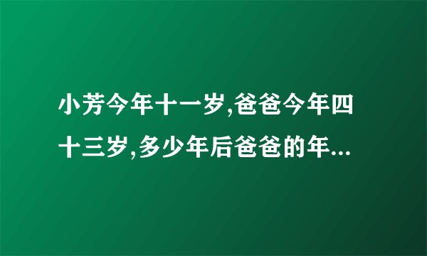 小芳今年十一岁,爸爸今年四十三岁,多少年后爸爸的年龄是小芳的年龄三倍？列方程解答