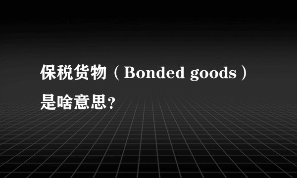 保税货物（Bonded goods）是啥意思？
