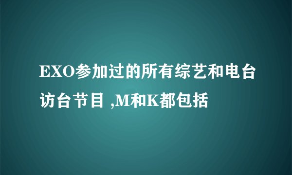 EXO参加过的所有综艺和电台访台节目 ,M和K都包括