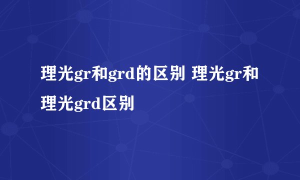 理光gr和grd的区别 理光gr和理光grd区别