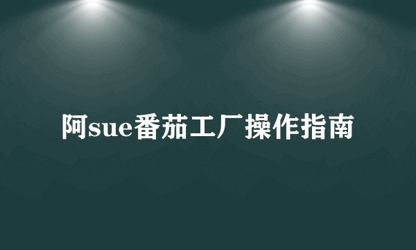 阿sue番茄工厂操作指南