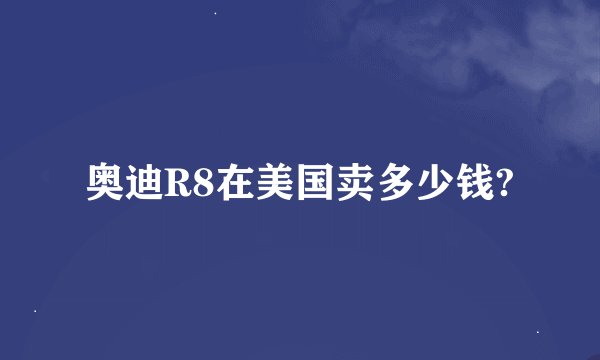 奥迪R8在美国卖多少钱?