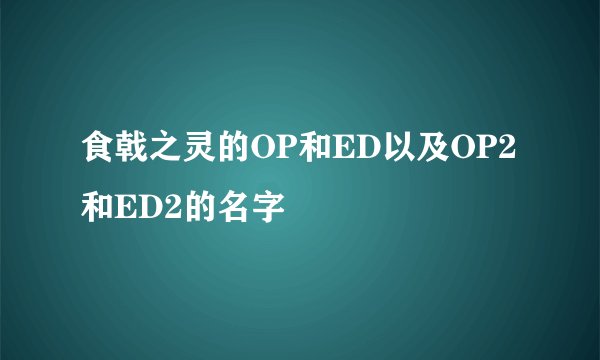 食戟之灵的OP和ED以及OP2和ED2的名字