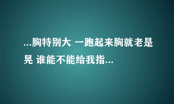 ...胸特别大 一跑起来胸就老是晃 谁能不能给我指 ...