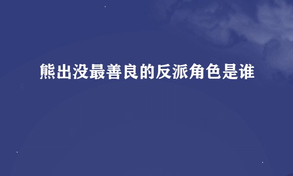 熊出没最善良的反派角色是谁