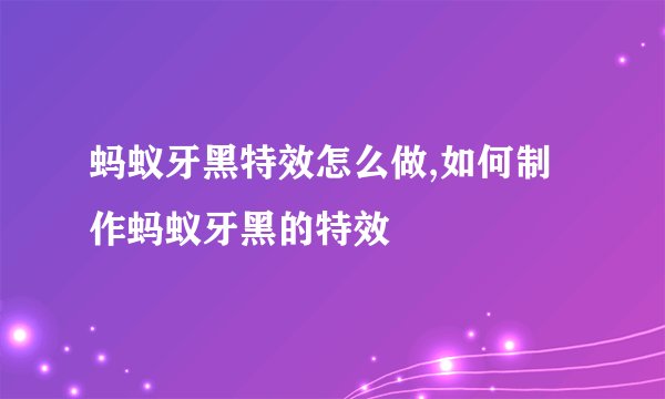 蚂蚁牙黑特效怎么做,如何制作蚂蚁牙黑的特效