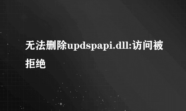 无法删除updspapi.dll:访问被拒绝