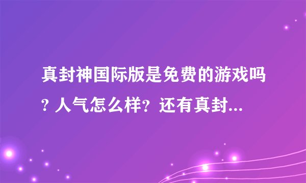 真封神国际版是免费的游戏吗? 人气怎么样？还有真封神国际版与南极开的那个真封神有什么不同的地方吗？